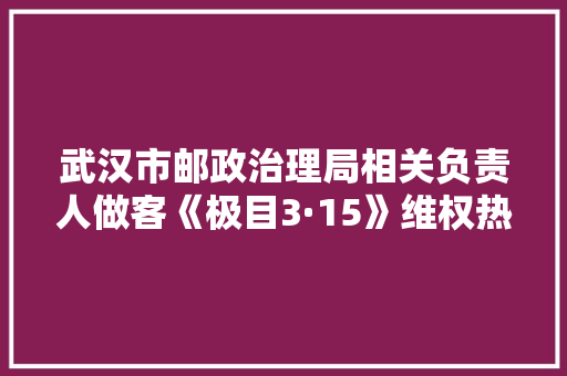 武汉市邮政治理局相关负责人做客《极目3·15》维权热线：自助类快递驿站应配备必备赞助人员