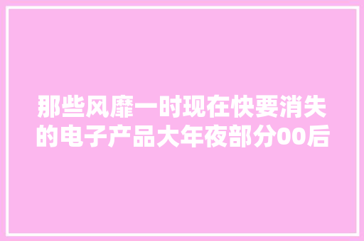 那些风靡一时现在快要消失的电子产品大年夜部分00后没看到过
