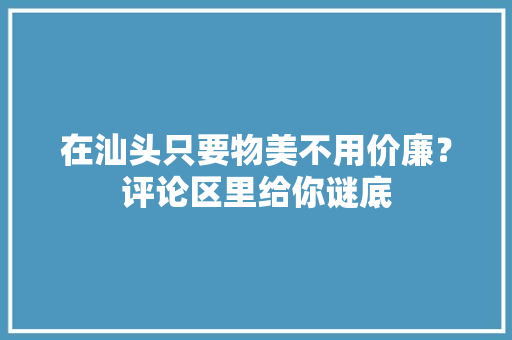 在汕头只要物美不用价廉？评论区里给你谜底