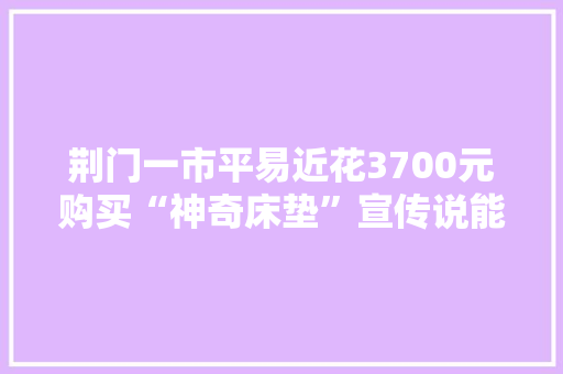 荆门一市平易近花3700元购买“神奇床垫”宣传说能“治百病”？