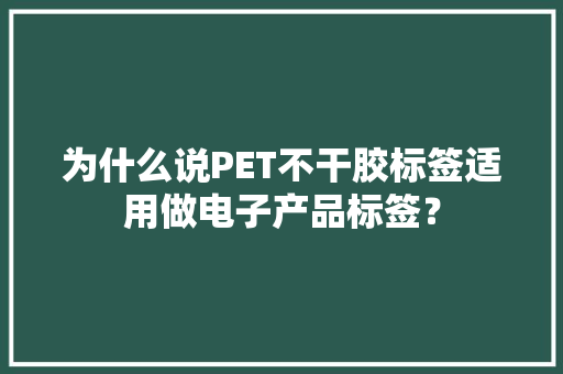 为什么说PET不干胶标签适用做电子产品标签？ 为什么说PET不干胶标签适用做电子产品标签？ 互联通信
