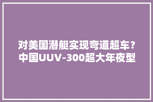 对美国潜艇实现弯道超车？中国UUV-300超大年夜型无人潜航器曝光