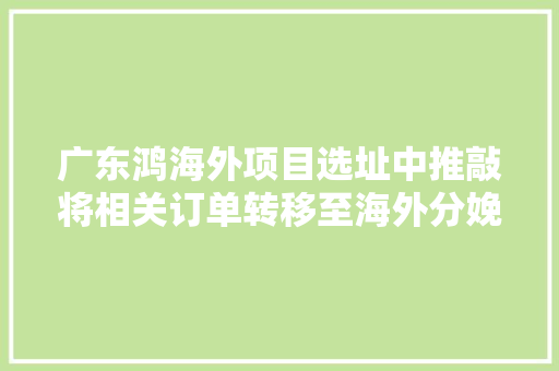 广东鸿海外项目选址中推敲将相关订单转移至海外分娩新能源车型营业占比目标大年夜于30%