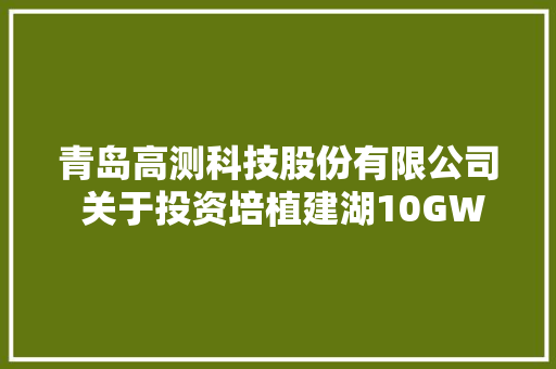 青岛高测科技股份有限公司 关于投资培植建湖10GW光伏大年夜硅片项目进展的通知书记