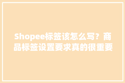 Shopee标签该怎么写？商品标签设置要求真的很重要