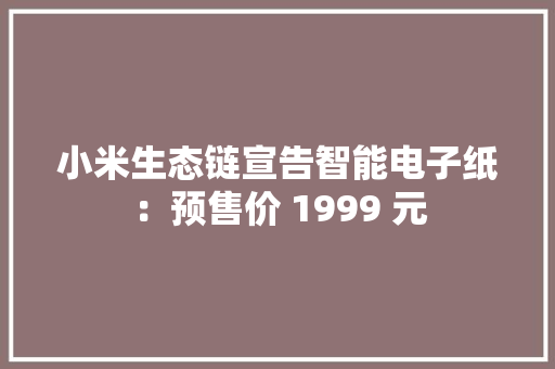 小米生态链宣告智能电子纸：预售价 1999 元