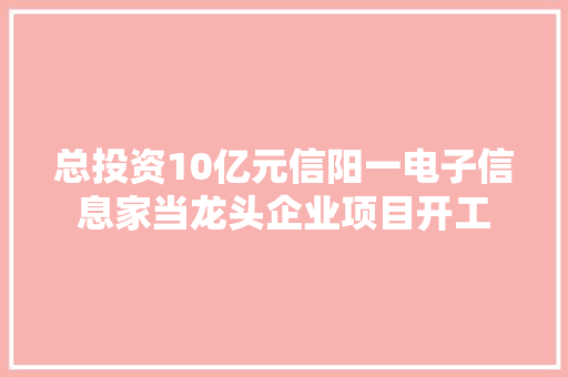 总投资10亿元信阳一电子信息家当龙头企业项目开工