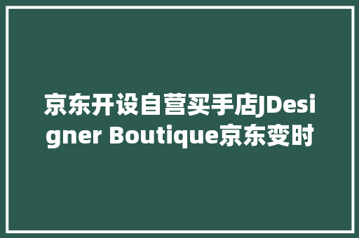 京东开设自营买手店JDesigner Boutique京东变时尚了吗？ 京东开设自营买手店JDesigner Boutique京东变时尚了吗？ 互联通信