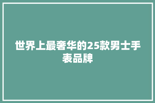 世界上最奢华的25款男士手表品牌 世界上最奢华的25款男士手表品牌 互联通信