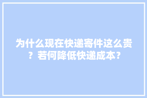 为什么现在快递寄件这么贵？若何降低快递成本？ 为什么现在快递寄件这么贵？若何降低快递成本？ 智能家居
