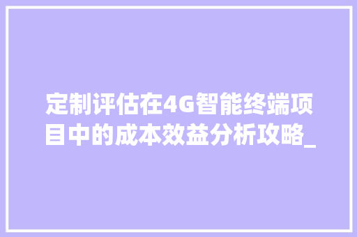 定制评估在4G智能终端项目中的成本效益分析攻略_卡卓无线