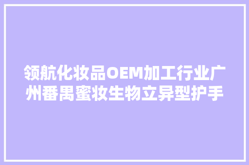领航化妆品OEM加工行业广州番禺蜜妆生物立异型护手霜获专利 领航化妆品OEM加工行业广州番禺蜜妆生物立异型护手霜获专利 智能科技