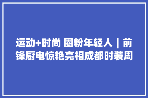 运动+时尚 圈粉年轻人︱前锋厨电惊艳亮相成都时装周