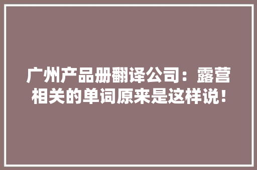 广州产品册翻译公司：露营相关的单词原来是这样说！