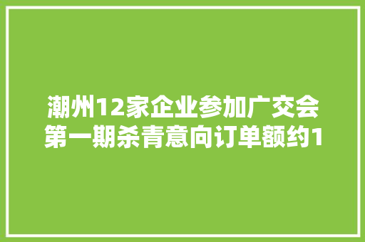 潮州12家企业参加广交会第一期杀青意向订单额约1038万美元
