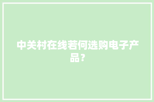 中关村在线若何选购电子产品？