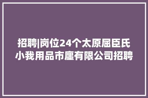 招聘|岗位24个太原屈臣氏小我用品市廛有限公司招聘74人