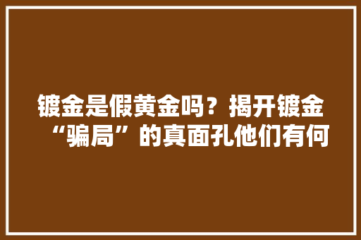 镀金是假黄金吗？揭开镀金“骗局”的真面孔他们有何差异？