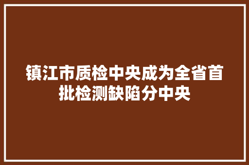 镇江市质检中央成为全省首批检测缺陷分中央