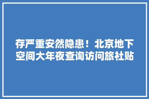 存严重安然隐患！北京地下空间大年夜查询访问旅社贴了封条仍营业