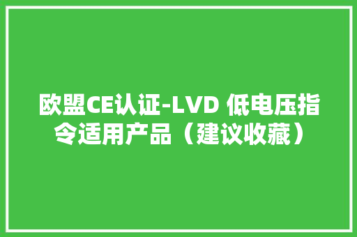 欧盟CE认证-LVD 低电压指令适用产品（建议收藏）