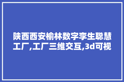 陕西西安榆林数字孪生聪慧工厂,工厂三维交互,3d可视化数据大年夜屏