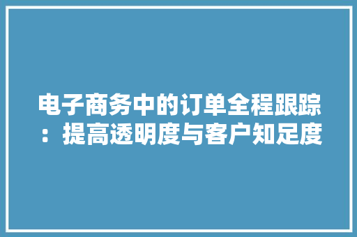 电子商务中的订单全程跟踪：提高透明度与客户知足度