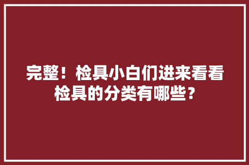 完整！检具小白们进来看看检具的分类有哪些？