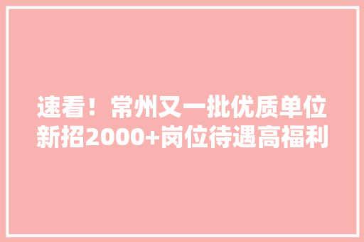 速看！常州又一批优质单位新招2000+岗位待遇高福利好！