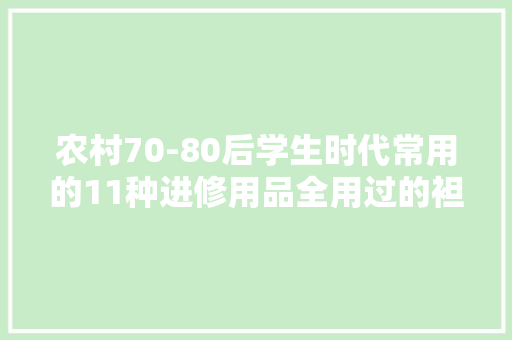 农村70-80后学生时代常用的11种进修用品全用过的袒露年事了