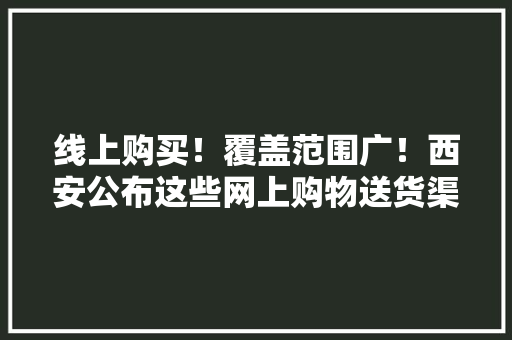 线上购买！覆盖范围广！西安公布这些网上购物送货渠道