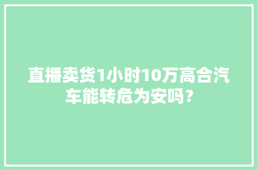 直播卖货1小时10万高合汽车能转危为安吗？