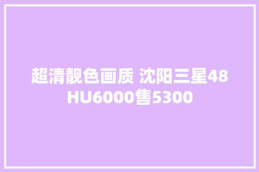 超清靓色画质 沈阳三星48HU6000售5300