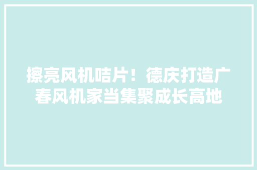 擦亮风机咭片！德庆打造广春风机家当集聚成长高地,风机厂家 风机生产厂家。