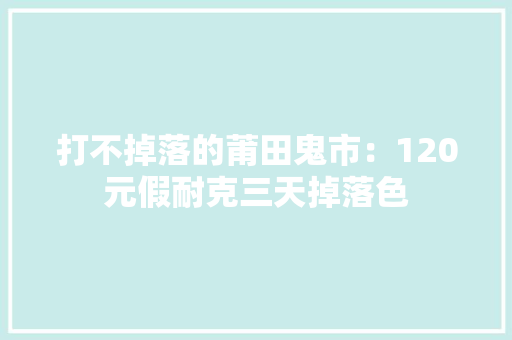 打不掉落的莆田鬼市：120元假耐克三天掉落色