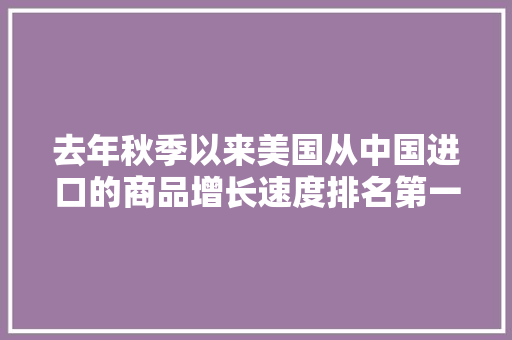 去年秋季以来美国从中国进口的商品增长速度排名第一 去年秋季以来美国从中国进口的商品增长速度排名第一 互联通信