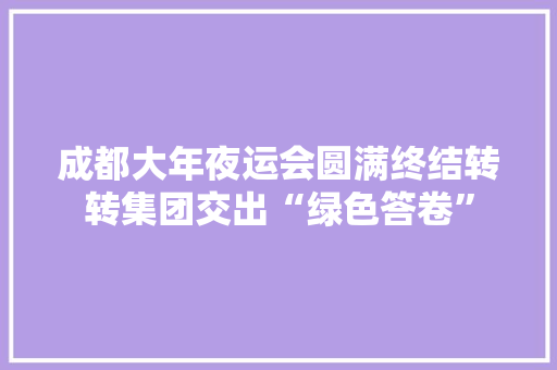 成都大年夜运会圆满终结转转集团交出“绿色答卷”