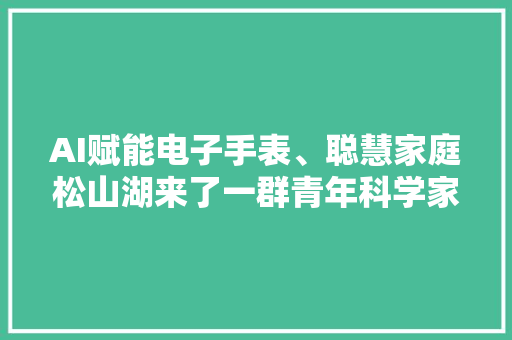 AI赋能电子手表、聪慧家庭松山湖来了一群青年科学家