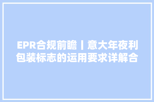 EPR合规前瞻丨意大年夜利包装标志的运用要求详解合规快人一步​