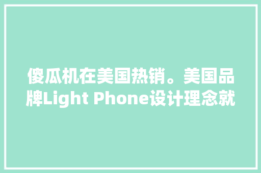 傻瓜机在美国热销。美国品牌Light Phone设计理念就是极简化