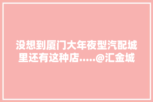 没想到厦门大年夜型汽配城里还有这种店.....@汇金城电子汽配市场 没想到厦门大年夜型汽配城里还有这种店.....@汇金城电子汽配市场 智能科技