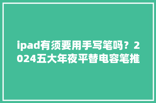 ipad有须要用手写笔吗？2024五大年夜平替电容笔推荐！附带选购攻略！