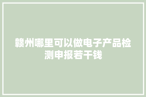 赣州哪里可以做电子产品检测申报若干钱,检测房屋漏水的第三方机构。