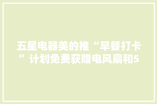 五星电器美的推“早餐打卡”计划免费获赠电风扇和50元星享券 五星电器美的推“早餐打卡”计划免费获赠电风扇和50元星享券 智能家居
