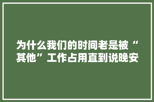为什么我们的时间老是被“其他”工作占用直到说晚安的时刻