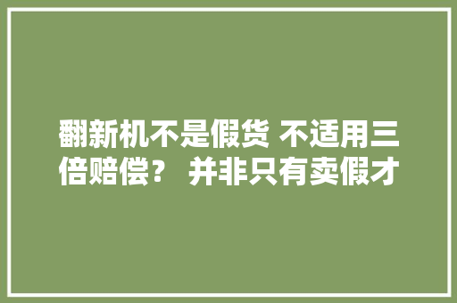翻新机不是假货 不适用三倍赔偿？ 并非只有卖假才是敲诈,敲诈勒索可以自诉吗?。