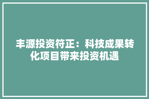 丰源投资符正：科技成果转化项目带来投资机遇