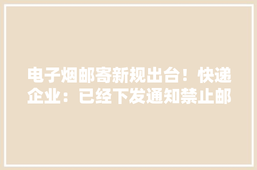电子烟邮寄新规出台！快递企业：已经下发通知禁止邮寄电子烟 电子烟邮寄新规出台！快递企业：已经下发通知禁止邮寄电子烟 智能科技
