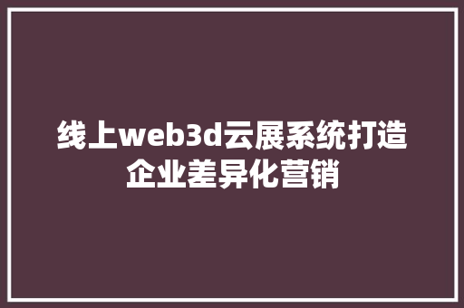 线上web3d云展系统打造企业差异化营销 线上web3d云展系统打造企业差异化营销 人工智能