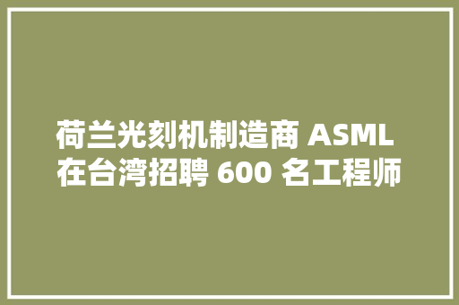 荷兰光刻机制造商 ASML 在台湾招聘 600 名工程师